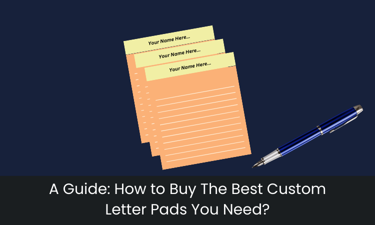 A Guide: How to Buy The Best Custom Letter Pads You Need?